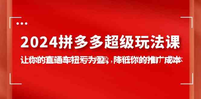 （10036期）2024拼多多-超级玩法课，让你的直通车扭亏为盈，降低你的推广成本-7节课-928网创