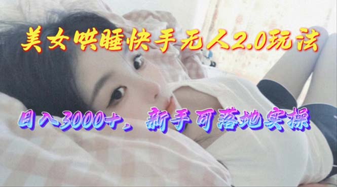 （10437期）美女哄睡快手无人2.0赛道，日收3000+，新手可落地实操-928网创