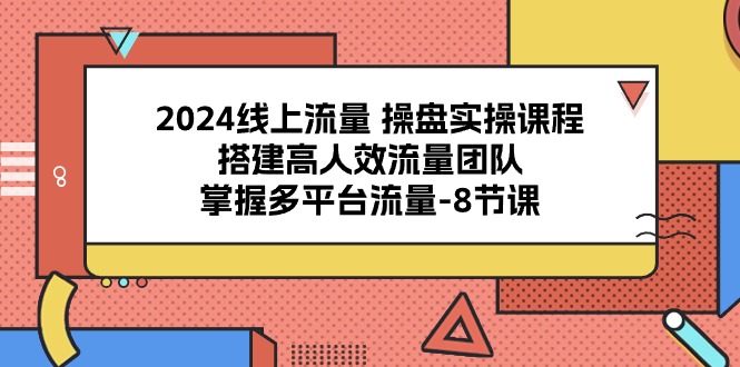 （10466期）2024线上流量 操盘实操课程，搭建高人效流量团队，掌握多平台流量-8节课-928网创
