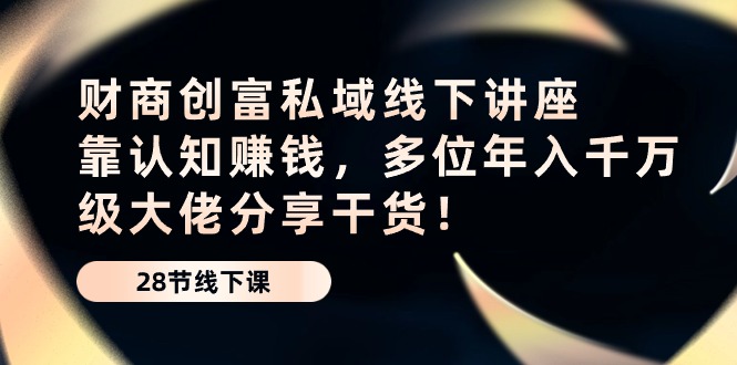 （10360期）财商·创富私域线下讲座：靠认知赚钱，多位年入千万级大佬分享干货！-928网创