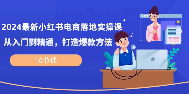 （10373期）2024最新小红书电商落地实操课，从入门到精通，打造爆款方法（16节课）-928网创
