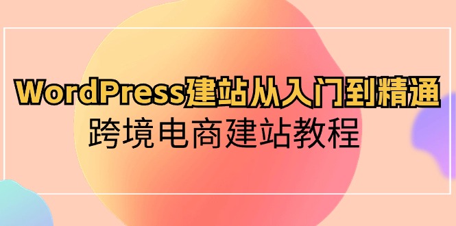 （10313期）WordPress建站从入门到精通，跨境电商建站教程-928网创