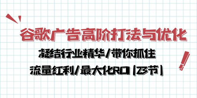 （10287期）谷歌广告高阶打法与优化，凝结行业精华/带你抓住流量红利/最大化ROI(23节)-928网创