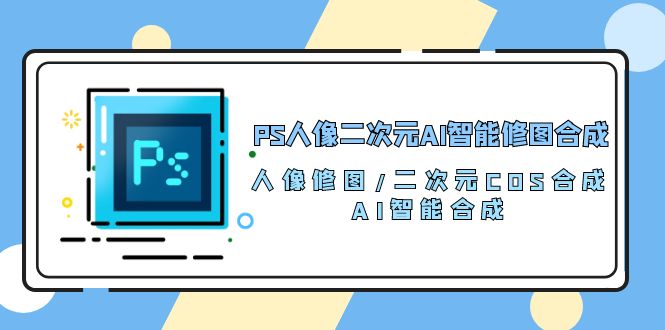 （10286期）PS人像二次元AI智能修图 合成 人像修图/二次元 COS合成/AI 智能合成/100节-928网创