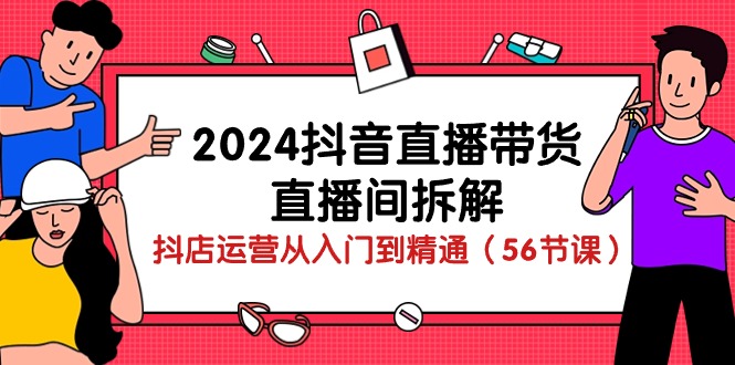 （10288期）2024抖音直播带货-直播间拆解：抖店运营从入门到精通（56节课）-928网创