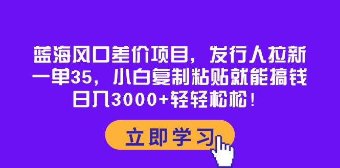 （10272期）蓝海风口差价项目，发行人拉新，一单35，小白复制粘贴就能搞钱！日入30…-928网创