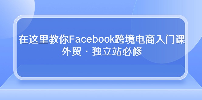 （10259期）在这里教你Facebook跨境电商入门课，外贸·独立站必修-928网创