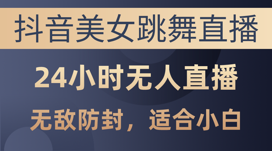 （10671期）抖音美女跳舞直播，日入3000+，24小时无人直播，无敌防封技术，小白最…-928网创