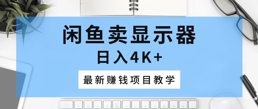 （10706期）闲鱼卖显示器，日入4K+，最新赚钱项目教学-928网创