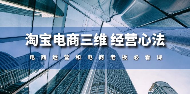 （10761期）淘宝电商三维 经营心法：电商运营和电商老板必看课（59节课）-928网创
