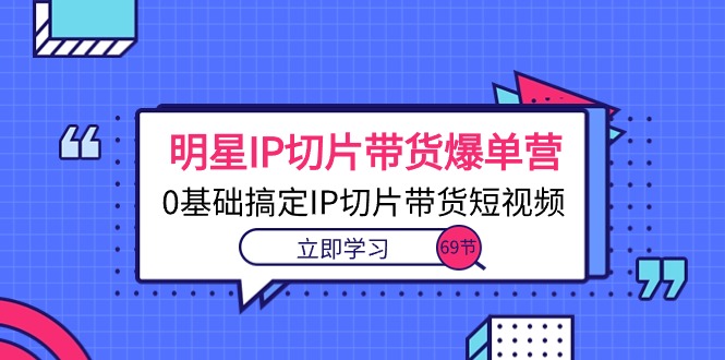 （10732期）明星IP切片带货爆单营，0基础搞定IP切片带货短视频（69节课）-928网创