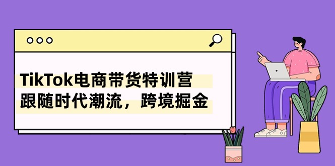 （10730期）TikTok电商带货特训营，跟随时代潮流，跨境掘金（8节课）-928网创