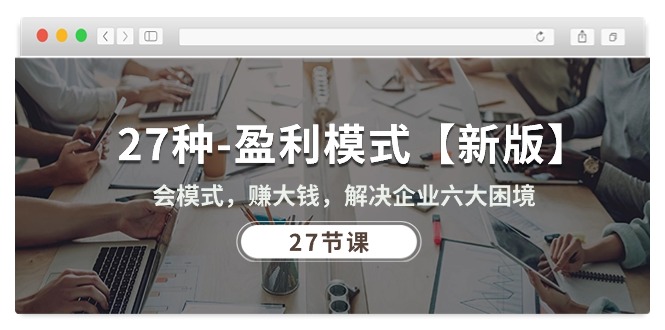 （10726期）27种-盈利模式【新版】会模式，赚大钱，解决企业六大困境 (27节课)-928网创