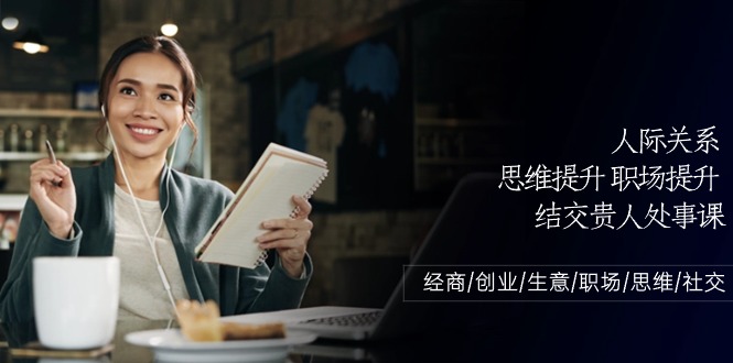 （10658期）人际关系-思维提升-职场提升-结交贵人处事课：经商/创业/生意/职场/思维-928网创