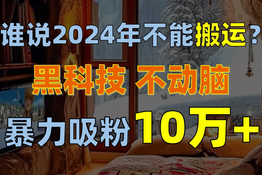 （10634期）谁说2024年不能搬运？只动手不动脑，自媒体平台单月暴力涨粉10000+-928网创