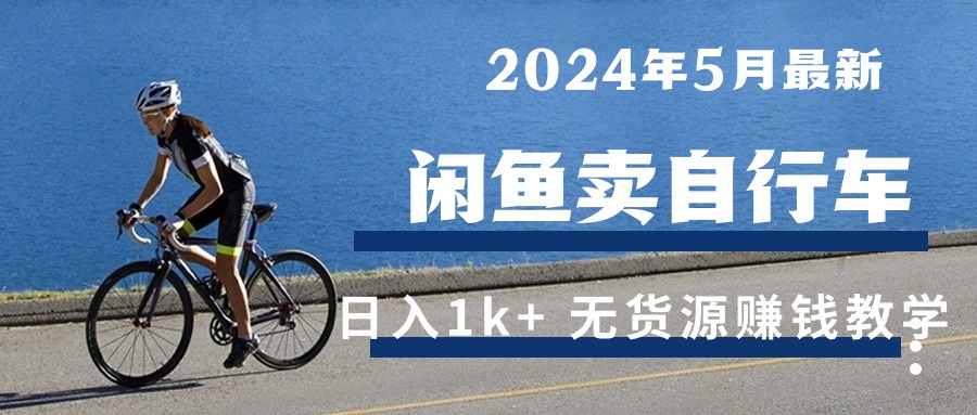 （10543期）2024年5月闲鱼卖自行车日入1k+ 最新无货源赚钱教学-928网创