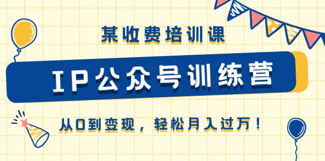 （10965期）某收费培训课《IP公众号训练营》从0到变现，轻松月入过万！-928网创