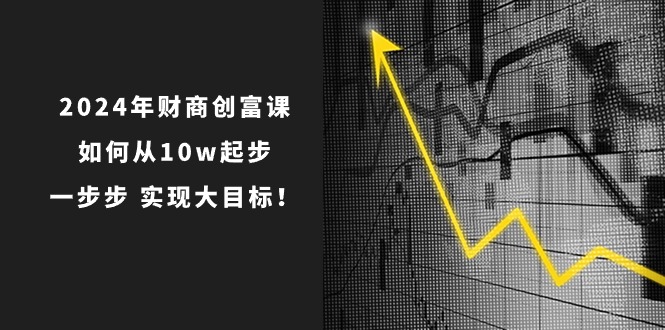 （10947期）2024年 财商-创富课：如何从10w起步，一步步 实现大目标！-928网创