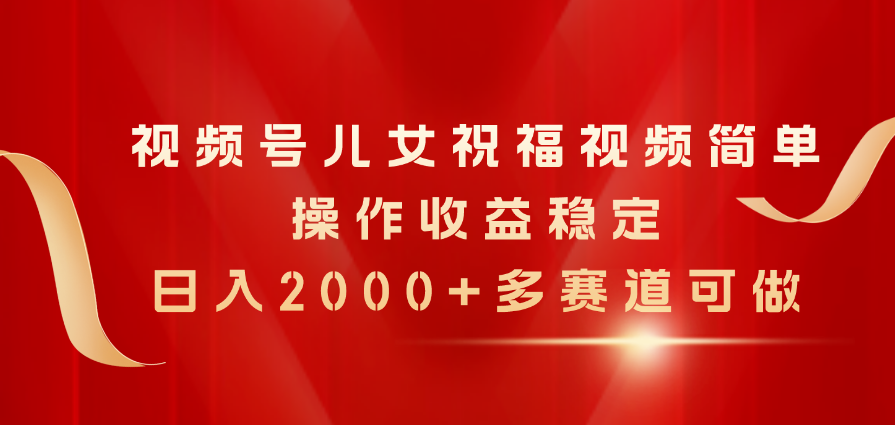 （11060期）视频号儿女祝福视频，简单操作收益稳定，日入2000+，多赛道可做-928网创