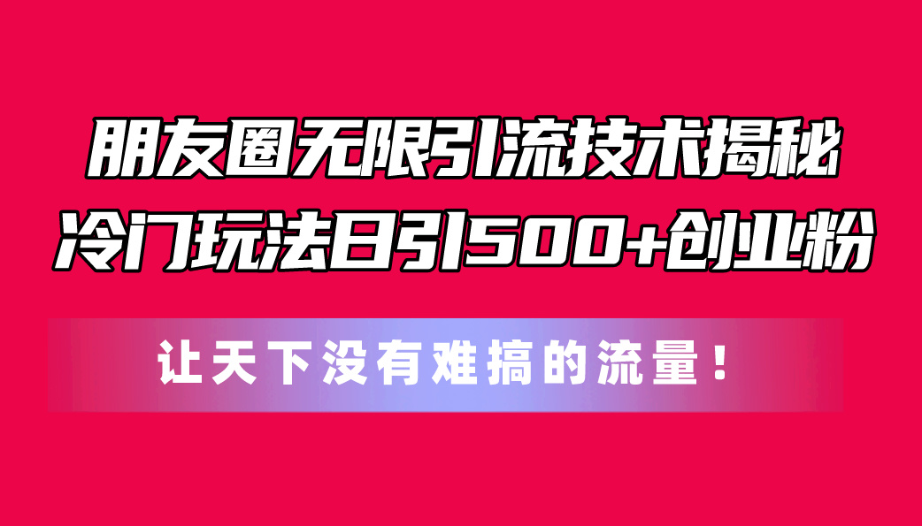 （11031期）朋友圈无限引流技术揭秘，一个冷门玩法日引500+创业粉，让天下没有难搞…-928网创