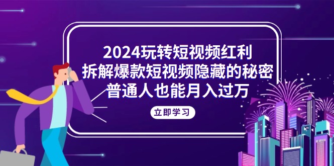 （10890期）2024玩转短视频红利，拆解爆款短视频隐藏的秘密，普通人也能月入过万-928网创
