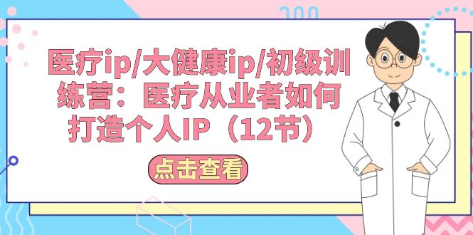 （10851期）医疗ip/大健康ip/初级训练营：医疗从业者如何打造个人IP（12节）-928网创