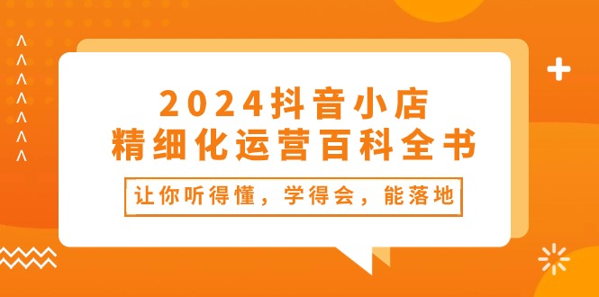 （10850期）2024抖音小店-精细化运营百科全书：让你听得懂，学得会，能落地（34节课）-928网创