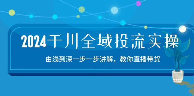 （10848期）2024千川-全域投流精品实操：由谈到深一步一步讲解，教你直播带货-15节-928网创