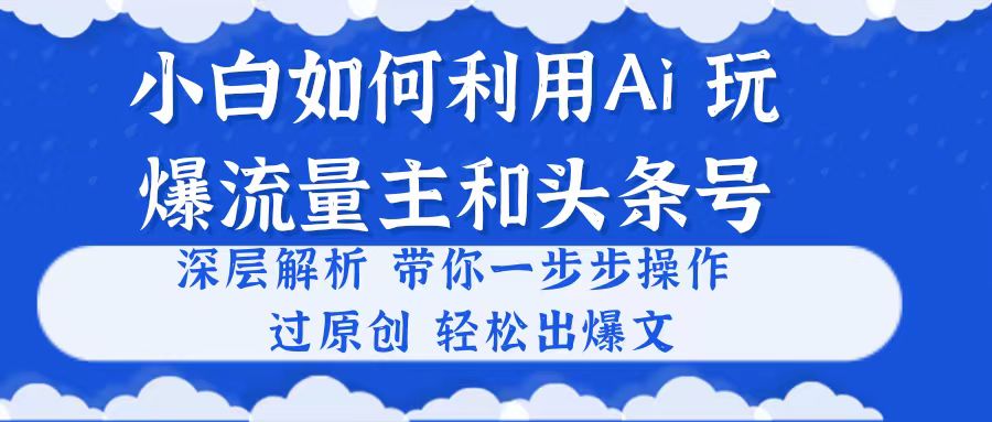 （10882期）小白如何利用Ai，完爆流量主和头条号 深层解析，一步步操作，过原创出爆文-928网创