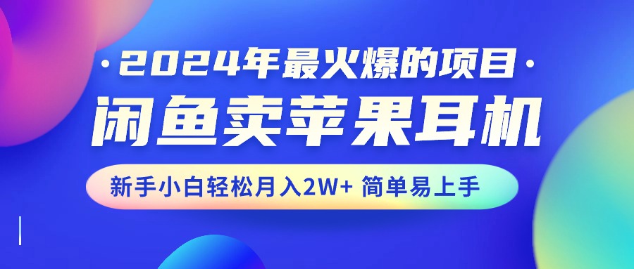 （10863期）2024年最火爆的项目，闲鱼卖苹果耳机，新手小白轻松月入2W+简单易上手-928网创