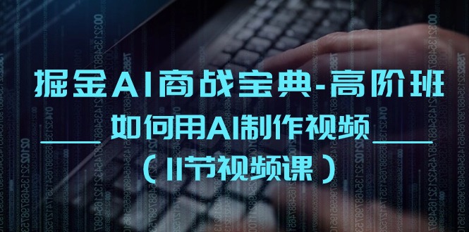 （10812期）掘金AI 商战宝典-高阶班：如何用AI制作视频（11节视频课）-928网创