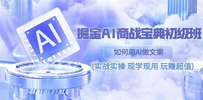 （10813期）掘金AI 商战 宝典 初级班：如何用AI做文案(实战实操 现学现用 玩赚超值)-928网创