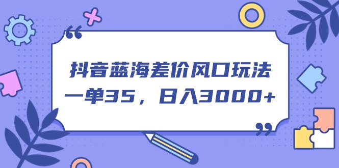 （11274期）抖音蓝海差价风口玩法，一单35，日入3000+-928网创