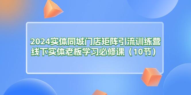 （11258期）2024实体同城门店矩阵引流训练营，线下实体老板学习必修课（10节）-928网创
