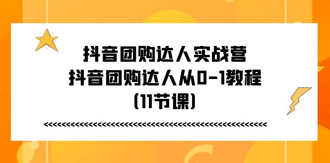（11255期）抖音团购达人实战营，抖音团购达人从0-1教程（11节课）-928网创