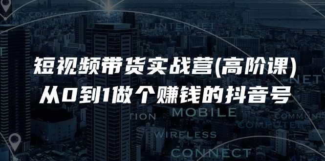 （11253期）短视频带货实战营(高阶课)，从0到1做个赚钱的抖音号（17节课）-928网创