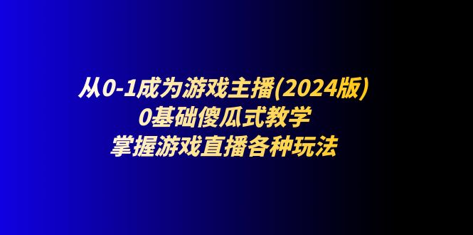 （11318期）从0-1成为游戏主播(2024版)：0基础傻瓜式教学，掌握游戏直播各种玩法-928网创