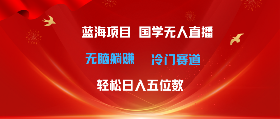 （11232期）超级蓝海项目 国学无人直播日入五位数 无脑躺赚冷门赛道 最新玩法-928网创