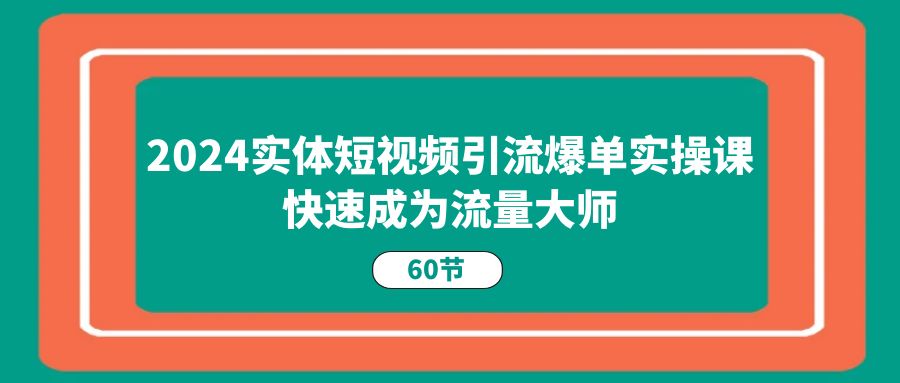 （11223期）2024实体短视频引流爆单实操课，快速成为流量大师（60节）-928网创