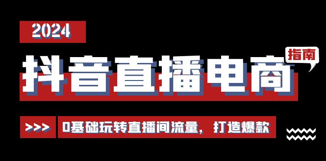 （11138期）抖音直播电商运营必修课，0基础玩转直播间流量，打造爆款（29节）-928网创