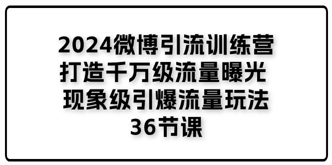 （11333期）2024微博引流训练营「打造千万级流量曝光 现象级引爆流量玩法」36节课-928网创