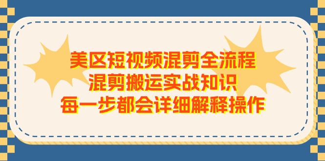 （11334期）美区短视频混剪全流程，混剪搬运实战知识，每一步都会详细解释操作-928网创