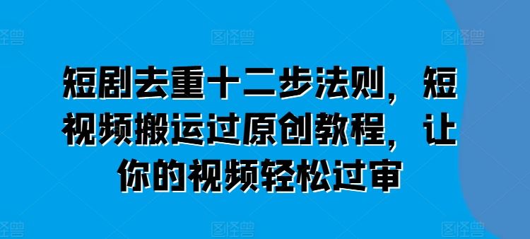 短剧去重十二步法则，短视频搬运过原创教程，让你的视频轻松过审-928网创