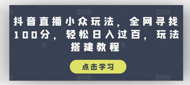 抖音直播小众玩法，全网寻找100分，轻松日入过百，玩法搭建教程【揭秘】-928网创