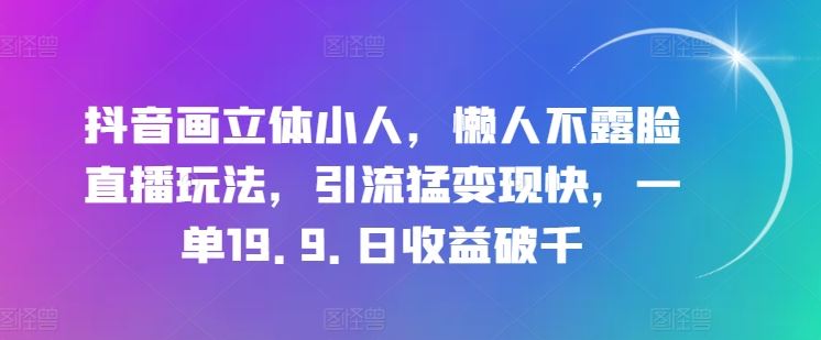 抖音画立体小人，懒人不露脸直播玩法，引流猛变现快，一单19.9.日收益破千【揭秘】-928网创