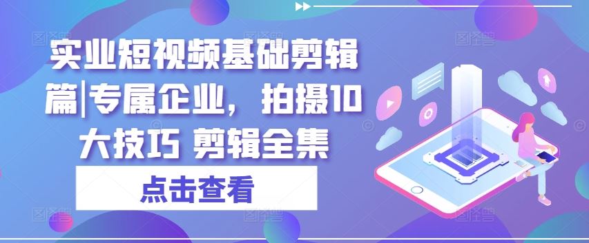 实业短视频基础剪辑篇|专属企业，拍摄10大技巧 剪辑全集-928网创