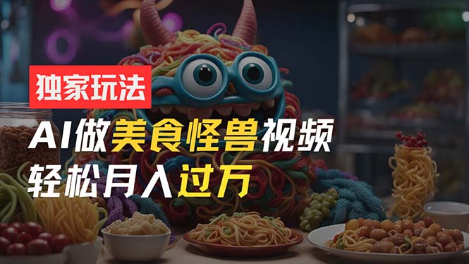 （11357期）零门槛操作，AI美食怪兽短视频玩法，月入过万新手也能做！-928网创