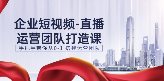 企业短视频直播运营团队打造课，手把手带你从0-1搭建运营团队（15节）-928网创