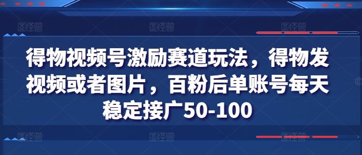 得物视频号激励赛道玩法，得物发视频或者图片，百粉后单账号每天稳定接广50-100-928网创