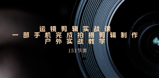 （11374期）运镜剪辑实战课，一部手机完成拍摄剪辑制作，户外实战教学（151节课）-928网创